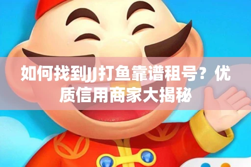 如何找到JJ打鱼靠谱租号？优质信用商家大揭秘