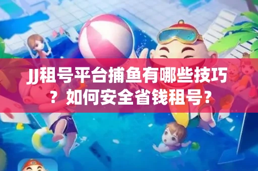JJ租号平台捕鱼有哪些技巧?如何安全省钱租号? JJ租号平台捕鱼有哪些技巧?如何安全省钱租号?