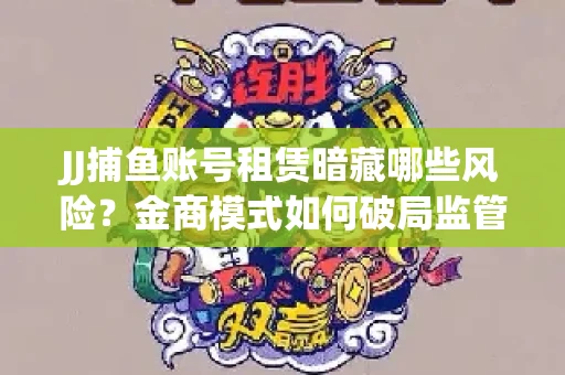 JJ捕鱼账号租赁暗藏哪些风险？金商模式如何破局监管红线